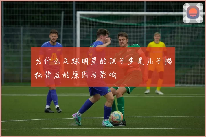 为什么足球明星的孩子多是儿子揭秘背后的原因与影响