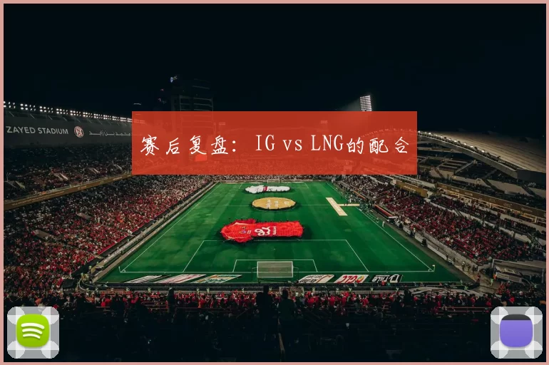 赛后复盘：IG vs LNG的配合