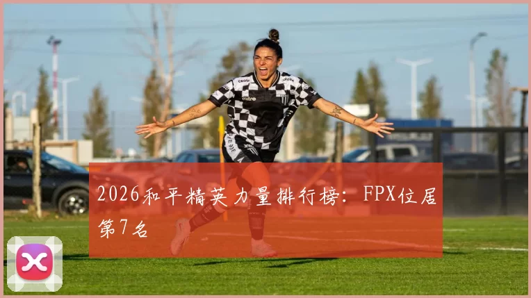 2026和平精英力量排行榜：FPX位居第7名