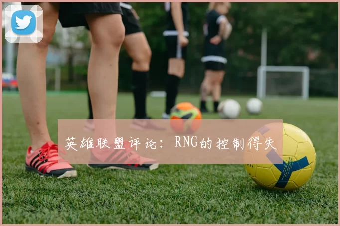 英雄联盟评论：RNG的控制得失