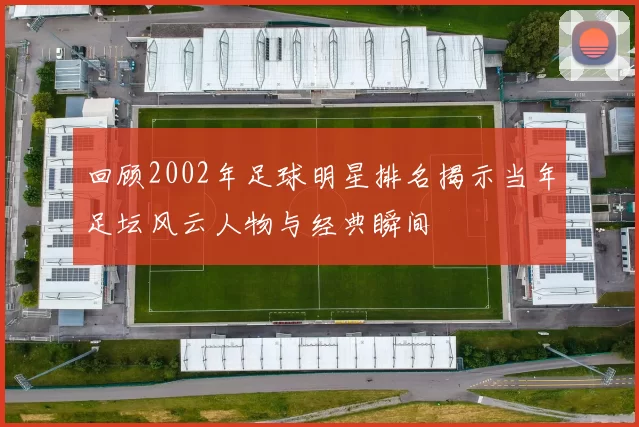 回顾2002年足球明星排名揭示当年足坛风云人物与经典瞬间