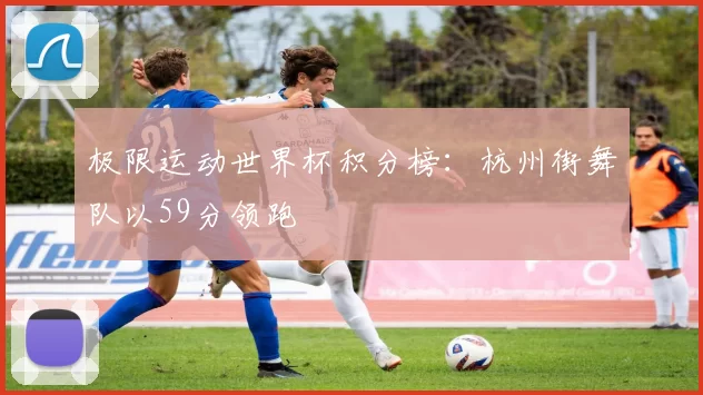 极限运动世界杯积分榜：杭州街舞队以59分领跑