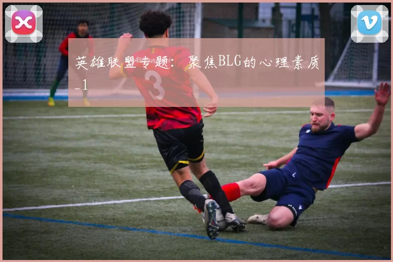 英雄联盟专题：聚焦BLG的心理素质_1