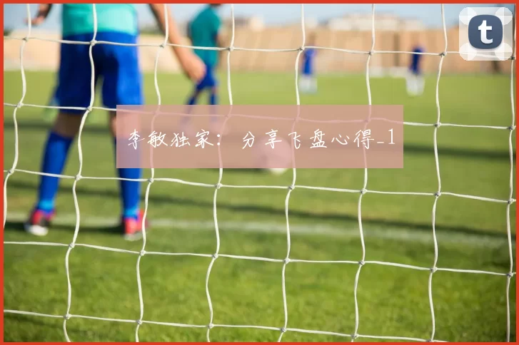 李敏独家：分享飞盘心得_1