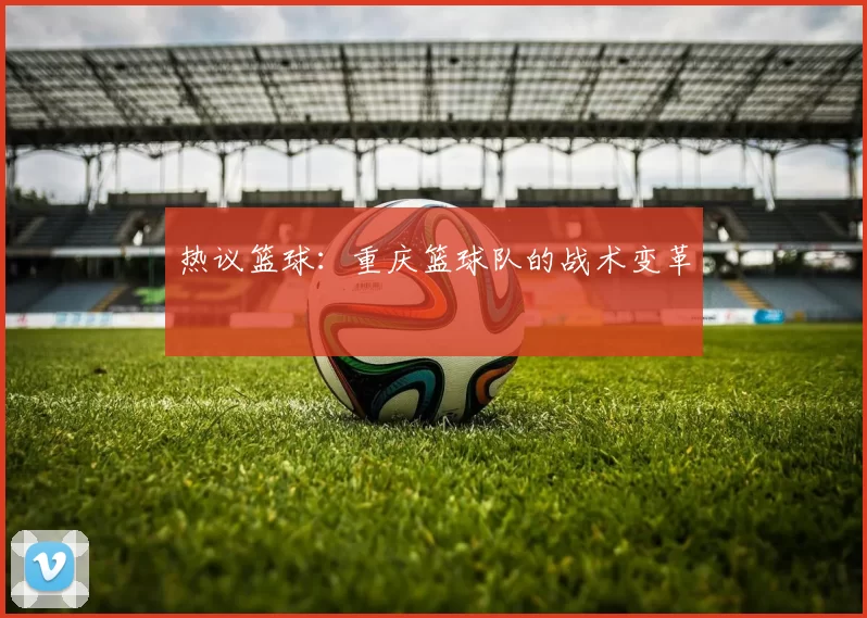 热议篮球：重庆篮球队的战术变革