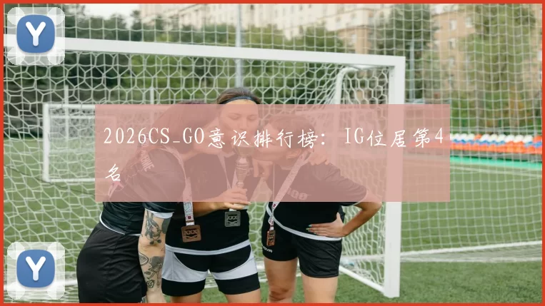 2026CS_GO意识排行榜：IG位居第4名