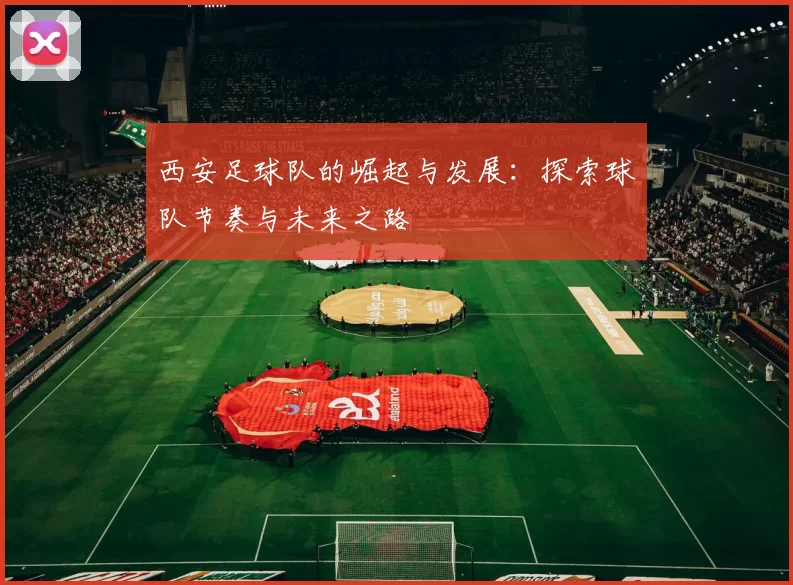 西安足球队的崛起与发展：探索球队节奏与未来之路