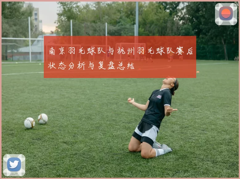 南京羽毛球队与杭州羽毛球队赛后状态分析与复盘总结