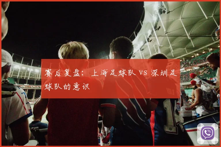 赛后复盘：上海足球队 vs 深圳足球队的意识