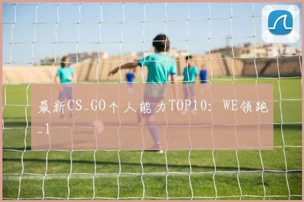 最新CS_GO个人能力TOP10：WE领跑_1